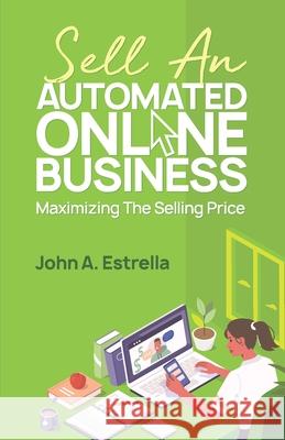 Sell an Automated Online Business: Maximizing the Selling Price John Estrella 9781990135064