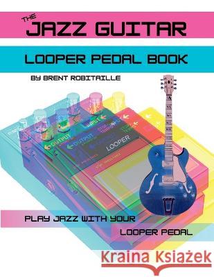 The Jazz Guitar Looper Pedal Book: Play Jazz Guitar With Your Looper Pedal Brent Robitaille 9781990144103 Kalymi Music