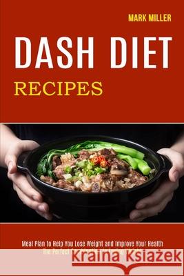 Dash Diet Recipes: The Perfect Combination to Losing Weight (Meal Plan to Help You Lose Weight and Improve Your Health) Mark Miller 9781990169007 Alex Howard