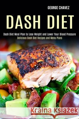 Dash Diet: Dash Diet Meal Plan to Lose Weight and Lower Your Blood Pressure (Delicious Dash Diet Recipes and Menu Plans) George Chavez 9781990169014 Alex Howard