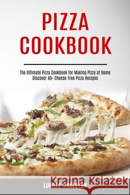 Pizza Cookbook: The Ultimate Pizza Cookbook for Making Pizza at Home (Discover 40+ Cheese-free Pizza Recipes) Lucille Singleton 9781990169113 Knowledge Icons