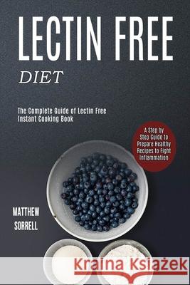 Lectin Free Diet: A Step by Step Guide to Prepare Healthy Recipes to Fight Inflammation (The Complete Guide of Lectin Free Instant Cooki Matthew Sorrell 9781990169168