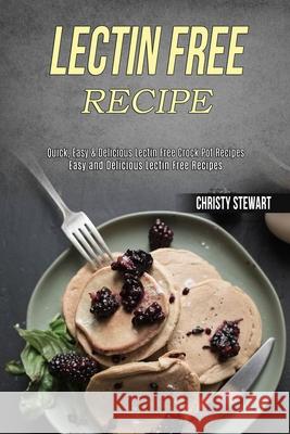 Lectin Free Recipe: Easy and Delicious Lectin Free Recipes (Quick, Easy & Delicious Lectin Free Crock Pot Recipes) Christy Stewart 9781990169175 Alex Howard