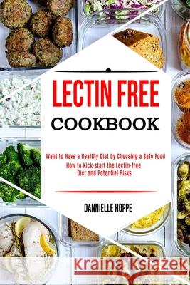 Lectin Free Cookbook: How to Kick-start the Lectin-free Diet and Potential Risks (Want to Have a Healthy Diet by Choosing a Safe Food ?) Dannielle Hoppe 9781990169182 Alex Howard