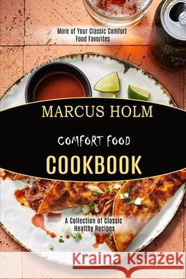 Comfort Food Cookbook: More of Your Classic Comfort Food Favorites (A Collection of Classic Healthy Recipes) Marcus Holm 9781990169281 Alex Howard