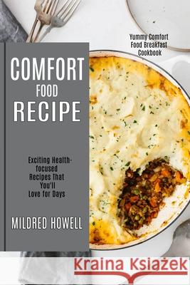 Comfort Food Recipe: Exciting Health-focused Recipes That You'll Love for Days (Yummy Comfort Food Breakfast Cookbook) Mildred Howell 9781990169298 Alex Howard