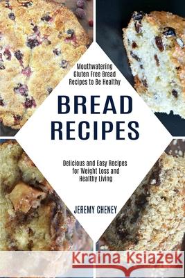 Bread Recipes: Delicious and Easy Recipes for Weight Loss and Healthy Living (Mouthwatering Gluten Free Bread Recipes to Be Healthy) Jeremy Cheney 9781990169304 Alex Howard