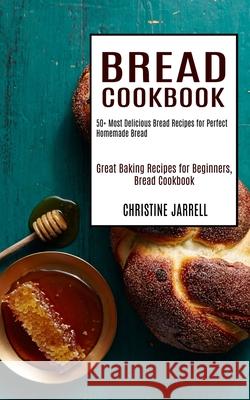 Bread Cookbook: 50+ Most Delicious Bread Recipes for Perfect Homemade Bread (Great Baking Recipes for Beginners, Bread Cookbook) Christine Jarrell 9781990169335