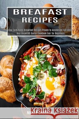 Breakfast Recipes: Low Carb Paleo Breakfast Recipes Proven to Accelerate Fat Loss (Best Breakfast Bacon Cookbook Ever for Beginners) Nicole Crocker 9781990169342 Alex Howard