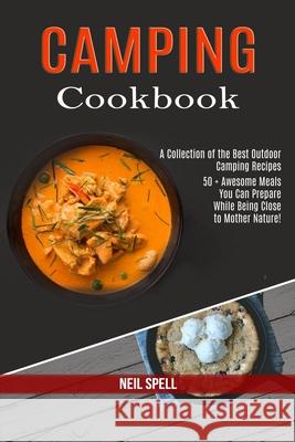Camping Cookbook: 50 + Awesome Meals You Can Prepare While Being Close to Mother Nature! (A Collection of the Best Outdoor Camping Recip Neil Spell 9781990169441 Alex Howard