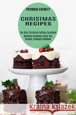 Christmas Recipes: The Best Christmas Holiday Cookbook (Delicious Christmas & New Year Recipes, Complete Cookbook) Patricia Everett 9781990169496