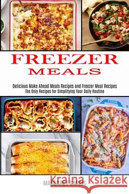 Freezer Meals: The Only Recipes for Simplifying Your Daily Routine (Delicious Make Ahead Meals Recipes and Freezer Meal Recipes) Margaret Sarris 9781990169540 Alex Howard