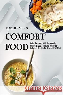 Comfort Food: Enjoy Everyday With Homemade Comfort Food and Stew Cookbook (Delicious Recipes for Real Comfort Food) Robert Mills 9781990169595