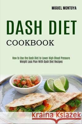 Dash Diet Cookbook: Weight Loss Plan With Dash Diet Recipes (How to Use the Dash Diet to Lower High Blood Pressure) Miguel Montoya 9781990169601