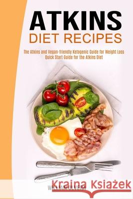 Atkins Diet Recipes: The Atkins and Vegan-friendly Ketogenic Guide for Weight Loss (Quick Start Guide for the Atkins Diet) William Olvera 9781990169625 Alex Howard