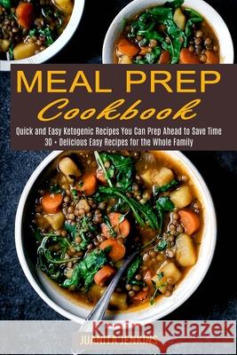 Meal Prep Cookbook: Quick and Easy Ketogenic Recipes You Can Prep Ahead to Save Time (30 + Delicious Easy Recipes for the Whole Family) Juanita Jenkins 9781990169687 Alex Howard
