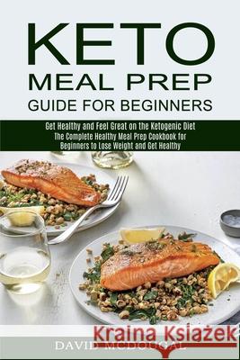 Keto Meal Prep Guide for Beginners: The Complete Healthy Meal Prep Cookbook for Beginners to Lose Weight and Get Healthy (Get Healthy and Feel Great o David McDougal 9781990169694 Alex Howard