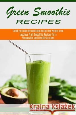 Green Smoothie Recipes: Luscious Fruit Smoothie Recipes for a Pleasurable and Healthy Summer (Quick and Healthy Smoothie Recipe for Weight Los Ann Bauer 9781990169823