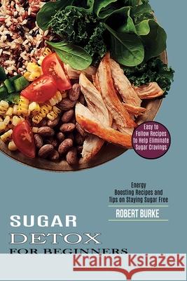 Sugar Detox for Beginners: Easy to Follow Recipes to Help Eliminate Sugar Cravings (Energy Boosting Recipes and Tips on Staying Sugar Free) Robert Burke 9781990169878