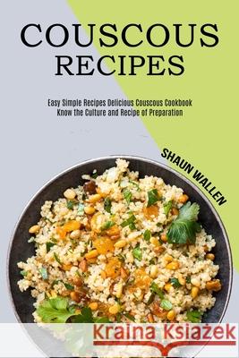 Couscous Recipes: Know the Culture and Recipe of Preparation (Easy Simple Recipes Delicious Couscous Cookbook) Shaun Wallen 9781990169892