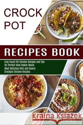 Crockpot Recipes Book: Most Delicious Rich and Savory Crockpot Chicken Recipes (Easy Crock Pot Chicken Recipes and Tips for Perfect Slow Cook Bill Lopez 9781990169922 Alex Howard