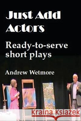 Just Add Actors: Ready-to-serve short plays Andrew Wetmore 9781990187254 Moose House Publications