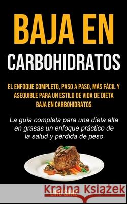 Baja En Carbohidratos: El enfoque completo, paso a paso, más fácil y asequible para un estilo de vida de dieta baja en carbohidratos (La guía Sanz, Lino 9781990207075