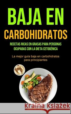 Baja En Carbohidratos: Recetas ricas en grasas para personas ocupadas con la dieta cetogénica (La mejor guía baja en carbohidratos para princ Arias, Jacinto 9781990207082