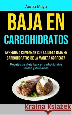Baja En Carbohidratos: Aprenda a comenzar con la dieta baja en carbohidratos de la manera correcta (Recetas de dieta baja en carbohidratos fá Moya, Áurea 9781990207105