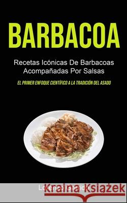 Barbacoa: Recetas Icónicas De Barbacoas Acompañadas Por Salsas (El primer enfoque científico a la tradición del asado) Garrido, Lorenzo 9781990207198