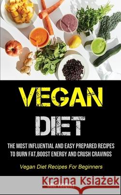 Vegan Diet: The Most Influential And Easy Prepared Recipes To Burn Fat, boost Energy And Crush Cravings (Vegan Diet Recipes For Be Saul Vasquez 9781990207211