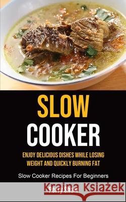 Slow Cooker: Enjoy Delicious Dishes While Losing Weight And Quickly Burning Fat (Slow Cooker Recipes For Beginners) Perry Shaw 9781990207297