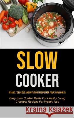 Slow Cooker: Insanely Delicious and Nutritious Recipes for Your Slow Cooker (Easy Slow Cooker Meals For Healthy Living Crockpot Recipes For Weight loss) Bradley Peterson 9781990207303 Micheal Kannedy