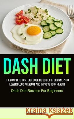 Dash Diet: The Complete Dash Diet Cooking Guide For Beginners To Lower Blood Pressure And Improve Your Health (Dash Diet Recipes Willie Henry 9781990207372 Micheal Kannedy