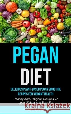 Pegan Diet: Delicious Plant-based Pegan Smoothie Recipes For Vibrant Health (Healthy And Delicious Recipes To Lose Weight And Burn Kent Moss 9781990207389 Micheal Kannedy