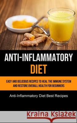 Anti-Inflammatory Diet: Easy And Delicious Recipes To Heal The Immune System And Restore Overall Health For Beginners (Anti-Inflammatory Diet Jackie Peters 9781990207419 Micheal Kannedy