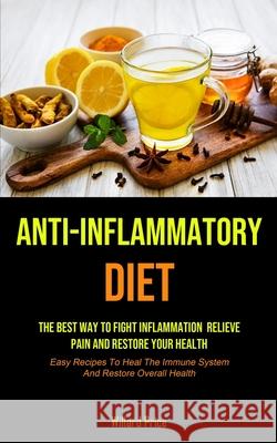 Anti-Inflammatory Diet: Anti-inflammatory Diet: The Best Way To Fight Inflammation, Relieve Pain And Restore Your Health (Easy Recipes To Heal Willard Price 9781990207440