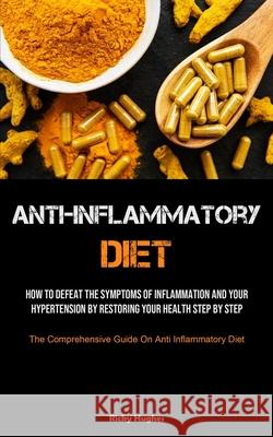 Anti-Inflammatory Diet: How To Defeat The Symptoms Of Inflammation And Your Hypertension By Restoring Your Health Step By Step (The Comprehens Ricky Hughes 9781990207457 Micheal Kannedy
