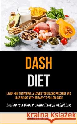 Dash Diet: Learn How To Naturally Lower Your Blood Pressure And Lose Weight With An Easy-to-follow Guide (Restore Your Blood Pres Wade Strickland 9781990207488 Micheal Kannedy