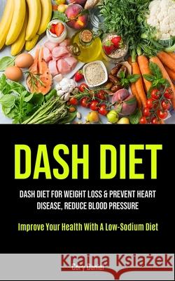 Dash Diet: Dash Diet For Weight Loss & Prevent Heart Disease, Reduce Blood Pressure (Improve Your Health With A Low- Sodium Diet) Cory Daniel 9781990207495 Micheal Kannedy