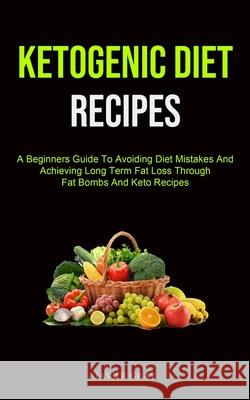 Ketogenic Diet: A Beginners Guide To Avoiding Diet Mistakes And Achieving Long Term Fat Loss Through Fat Bombs And Keto Recipes (Ketog Javier Gray 9781990207518 Micheal Kannedy