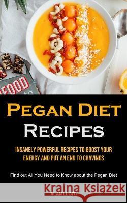 Pegan Diet Recipes: Insanely Powerful Recipes to Boost Your Energy and Put an End to Cravings (Find out All You Need to Know about the Peg Lloyd, Alan 9781990207556