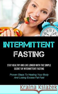 Intermittent Fasting: Stay Healthy And Live Longer With The Simple Secret Of Intermittent Fasting (Proven Steps To Healing Your Body And Losing Excess Fat Fast) Rolando Washington 9781990207600