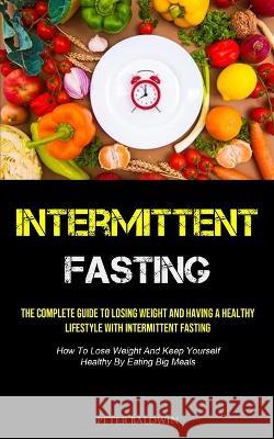 Intermittent Fasting: The Complete Guide To Losing Weight And Having A Healthy Lifestyle With Intermittent Fasting (How To Lose Weight And K Baldwin, Peter 9781990207617