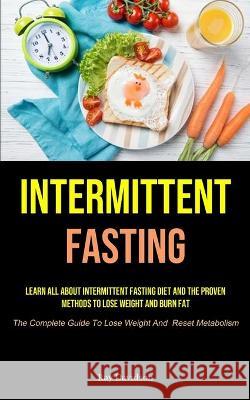 Intermittent Fasting: Learn All About Intermittent Fasting Diet And The Proven Methods To Lose Weight And Burn Fat (The Complete Guide To Lose Weight And Reset Metabolism) Ray Davidson 9781990207624