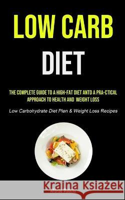 Low Carb Diet: The Complete Guide To A High-fat Diet And A Pra-ctical Approach To Health And Weight Loss (Low Carbohydrate Diet Plan Watkins, Alfonso 9781990207655 Micheal kannedy