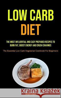 Low Carb Diet: The Most Influential And Easy Prepared Recipes To Burn Fat, Boost Energy And Crush Cravings (The Essential Low Carb Ve Logan, Dwight 9781990207662