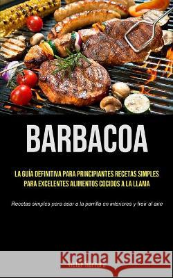 Barbacoa: La guía definitiva para principiantes recetas simples para excelentes alimentos cocidos a la llama (Recetas simples pa Herrera, Víctor 9781990207693