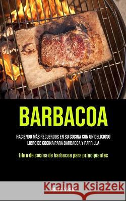 Barbacoa: Haciendo más recuerdos en su cocina con un delicioso libro de cocina para barbacoa y parrilla (Libro de cocina de barb Vidal, Marc 9781990207709