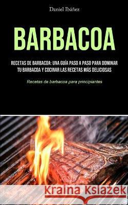Barbacoa: Recetas de barbacoa: una guía paso a paso para dominar tu barbacoa y cocinar las recetas más deliciosas (Recetas de ba Ibáñez, Daniel 9781990207723 Micheal kannedy
